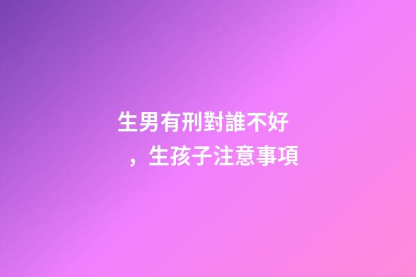 生男有刑對誰不好，生孩子注意事項